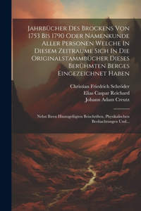 Jahrbücher Des Brockens Von 1753 Bis 1790 Oder Namenkunde Aller Personen Welche In Diesem Zeitraume Sich In Die Originalstammbücher Dieses Berühmten Berges Eingezeichnet Haben