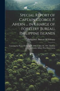 Special Report of Captain George P. Ahern ... in Charge of Forestry Bureau, Philippine Islands