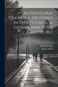 Inaugural Discourse, Delivered In Trinity Church, Geneva, New-york, August 1, 1827