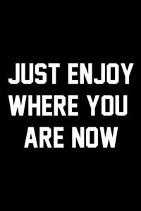 Just Enjoy Where You Are Now