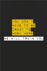 You Don't Have To Be Crazy To Work Here We Will Train You