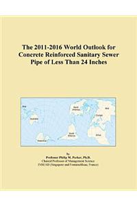 The 2011-2016 World Outlook for Concrete Reinforced Sanitary Sewer Pipe of Less Than 24 Inches