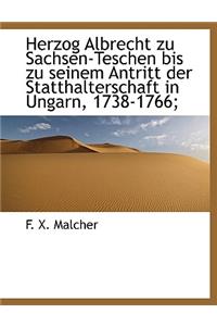 Herzog Albrecht Zu Sachsen-Teschen Bis Zu Seinem Antritt Der Statthalterschaft in Ungarn, 1738-1766;