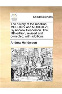 The History of the Rebellion, MDCCXLV and MDCCXLVI. by Andrew Henderson. the Fifth Edition, Revised and Corrected, with Additions.