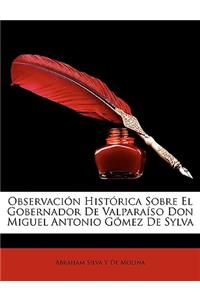 Observación Histórica Sobre El Gobernador De Valparaíso Don Miguel Antonio Gómez De Sylva