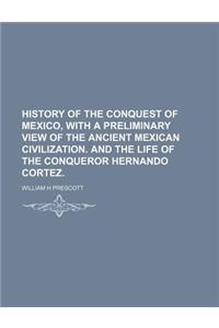 History of the Conquest of Mexico, with a Preliminary View of the Ancient Mexican Civilization. and the Life of the Conqueror Hernando Cortez