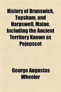 History of Brunswick, Topsham, and Harpswell, Maine, Including the Ancient Territory Known as Pejepscot
