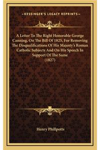 A Letter to the Right Honorable George Canning, on the Bill of 1825, for Removing the Disqualifications of His Majesty's Roman Catholic Subjects and on His Speech in Support of the Same (1827)