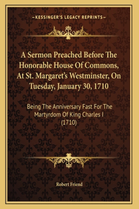 A Sermon Preached Before The Honorable House Of Commons, At St. Margaret's Westminster, On Tuesday, January 30, 1710