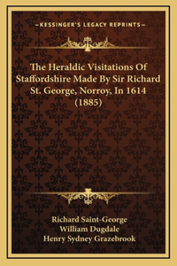 The Heraldic Visitations Of Staffordshire Made By Sir Richard St. George, Norroy, In 1614 (1885)