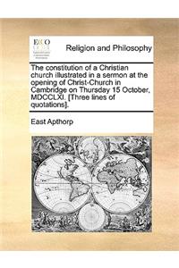 The constitution of a Christian church illustrated in a sermon at the opening of Christ-Church in Cambridge on Thursday 15 October, MDCCLXI. [Three lines of quotations].