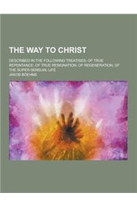 The Way to Christ; Described in the Following Treatises; Of True Repentance, of True Resignation, of Regeneration, of the Super-Sensual Life