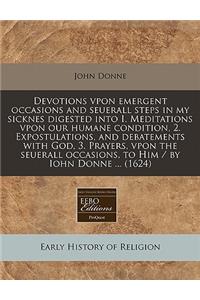 Devotions Vpon Emergent Occasions and Seuerall Steps in My Sicknes Digested Into I. Meditations Vpon Our Humane Condition, 2. Expostulations, and Debatements with God, 3. Prayers, Vpon the Seuerall Occasions, to Him / By Iohn Donne ... (1624)