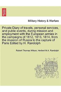 Private Diary of travels, personal services, and public events, during mission and employment with the European armies in the campaigns of 1812, 1813, 1814, from the invasion of Russia to the capture of Paris Edited by H. Randolph