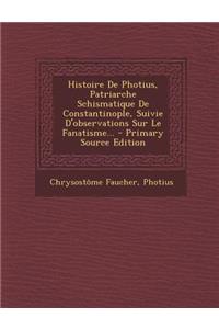 Histoire De Photius, Patriarche Schismatique De Constantinople, Suivie D'observations Sur Le Fanatisme...