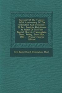 Souvenir of the Twenty-Fifth Anniversary of the Ordination and Settlement of REV. Franklin Hutchinson as Pastor of the First Baptist Church, Framingham, Mass., Friday, June 28th, 1907... - Primary Source Edition