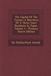 The Capital of the Tycoon: A Narrative of a Three Years' Residence in Japan, Volume 1