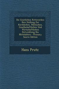 Die Geistlichen Ritterorden: Ihre Stellung Zur Kirchlichen, Politischen, Gesellschaftlichen Und Wirtschaftlichen Entwicklung Des Mittelalters - Primary Source Edition