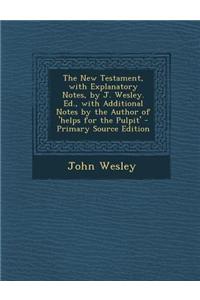 The New Testament, with Explanatory Notes, by J. Wesley. Ed., with Additional Notes by the Author of 'Helps for the Pulpit' - Primary Source Edition