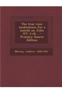 The True Vine; Meditations for a Month on John XV: 1-16 .. - Primary Source Edition