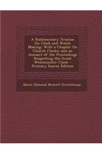 A Rudimentary Treatise on Clock and Watch Making: With a Chapter on Church Clocks; And an Account of the Proceedings Respecting the Great Westminster