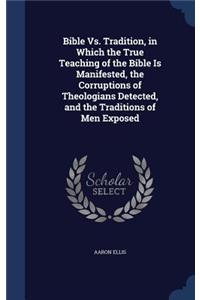 Bible Vs. Tradition, in Which the True Teaching of the Bible Is Manifested, the Corruptions of Theologians Detected, and the Traditions of Men Exposed