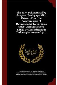 The Tattva-chintamani by Gangesa Upadhyaya; With Extracts From the Commentaries of Mathuranatha Tarkavagisa and of Jayadeva Misra. Edited by Kamakhyanath Tarkavagisa Volume 2 pt. 1