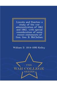 Lincoln and Stanton; A Study of the War Administration of 1861 and 1862, with Special Consideration of Some Recent Statements of Gen. Geo. B. McClellan; - War College Series