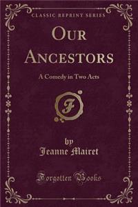 Our Ancestors: A Comedy in Two Acts (Classic Reprint)