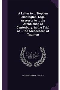 Letter to ... Stephen Lushington, Legal Assessor to ... the Archbishop of Canterbury, in the Trial of ... the Archdeacon of Taunton