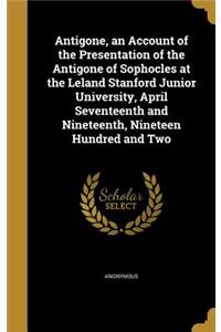 Antigone, an Account of the Presentation of the Antigone of Sophocles at the Leland Stanford Junior University, April Seventeenth and Nineteenth, Nineteen Hundred and Two