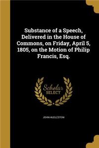 Substance of a Speech, Delivered in the House of Commons, on Friday, April 5, 1805, on the Motion of Philip Francis, Esq.