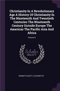 Christianity in a Revolutionary Age a History of Christianity in the Nineteenth and Twentieth Centuries the Nineteenth Century Outside Europe the Americas the Pacific Asia and Africa; Volume III