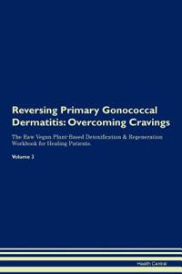 Reversing Primary Gonococcal Dermatitis: Overcoming Cravings the Raw Vegan Plant-Based Detoxification & Regeneration Workbook for Healing Patients.Volume 3