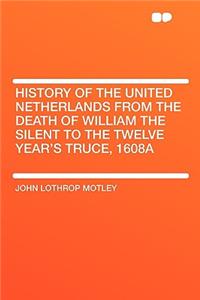 History of the United Netherlands from the Death of William the Silent to the Twelve Year's Truce, 1608a