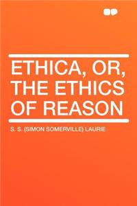 Ethica, Or, the Ethics of Reason