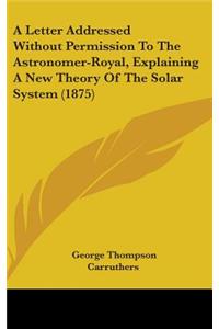 A Letter Addressed Without Permission to the Astronomer-Royal, Explaining a New Theory of the Solar System (1875)