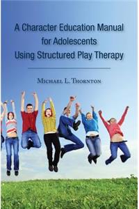 Character Education Manual for Adolescents Using Structured Play Therapy