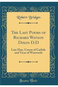 The Last Poems of Richard Watson Dixon D.D: Late Hon. Canon of Carlisle and Vicar of Warworth (Classic Reprint)