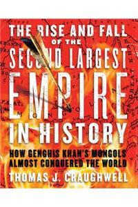 The Rise and Fall of the Second Largest Empire in History: How Genghis Khan's Mongols Almost Conquered the World