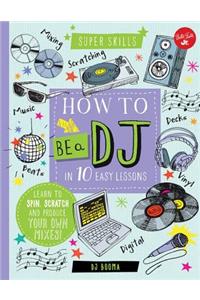 How to Be a DJ in 10 Easy Lessons: Learn to Spin, Scratch and Produce Your Own Mixes!