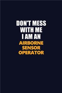 Don't Mess With Me Because I Am An Airborne Sensor Operator