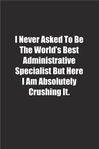 I Never Asked To Be The World's Best Administrative Specialist But Here I Am Absolutely Crushing It.
