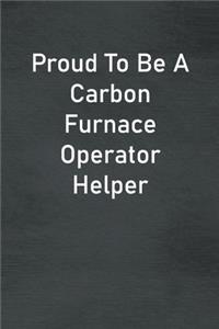 Proud To Be A Carbon Furnace Operator Helper