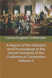 A Report of the Debates and Proceedings in the Secret Sessions of the Conference Convention Volume 3