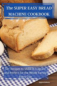 The SUPER EASY BREAD MACHINE COOKBOOK