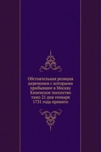 Obstoyatelnaya relyatsiya tseremonei s kotorymi pribyvshee v Moskvu Hineiskoe posolstvo tamo 21 dnya genvarya 1731 goda prinyato
