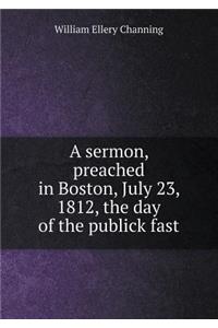 A Sermon, Preached in Boston, July 23, 1812, the Day of the Publick Fast