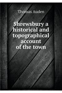 Shrewsbury a Historical and Topographical Account of the Town