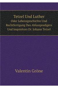Tetzel Und Luther Oder Lebensgeschichte Und Rechtfertigung Des Ablasspredigers Und Inquisitors Dr. Johann Tetzel